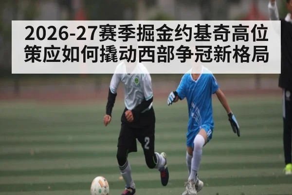2026-27赛季掘金约基奇高位策应如何撬动西部争冠新格局 | bet365