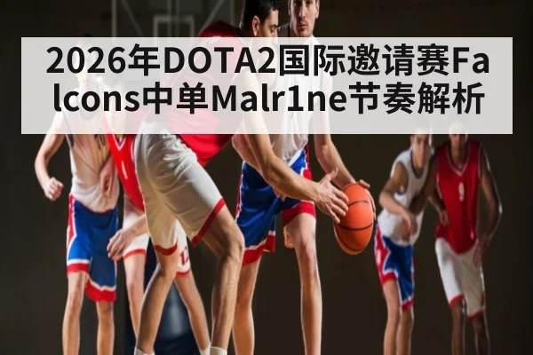 2026年DOTA2国际邀请赛Falcons中单Malr1ne节奏解析