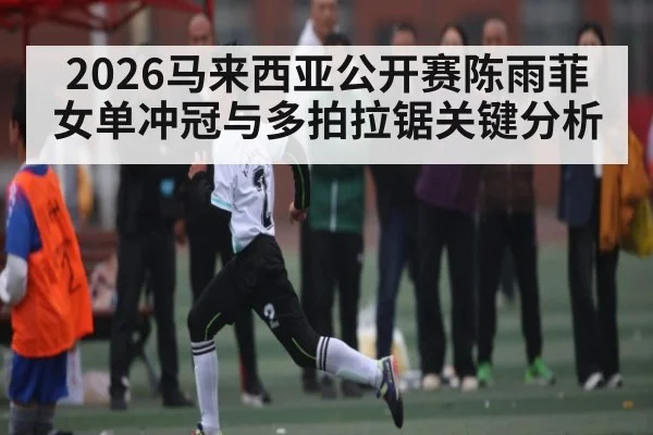2026马来西亚公开赛陈雨菲女单冲冠与多拍拉锯关键分析