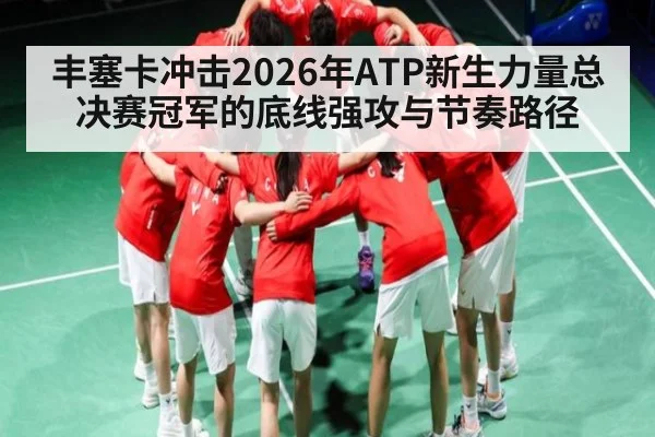 丰塞卡冲击2026年ATP新生力量总决赛冠军的底线强攻与节奏路径（bet365）